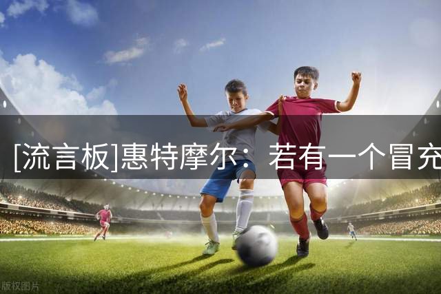[流言板]惠特摩尔：若有一个冒充我的账号找你，请注意这不是我本人